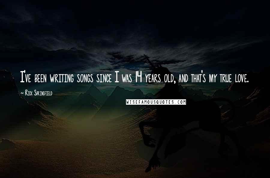 Rick Springfield Quotes: I've been writing songs since I was 14 years old, and that's my true love.