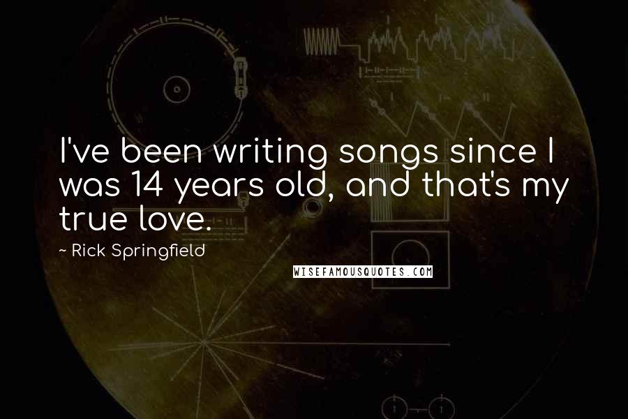 Rick Springfield Quotes: I've been writing songs since I was 14 years old, and that's my true love.