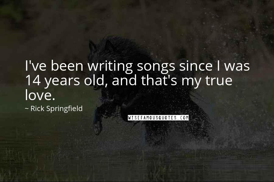 Rick Springfield Quotes: I've been writing songs since I was 14 years old, and that's my true love.