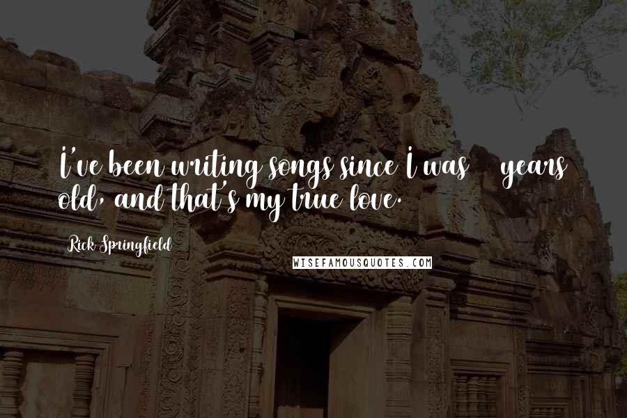 Rick Springfield Quotes: I've been writing songs since I was 14 years old, and that's my true love.