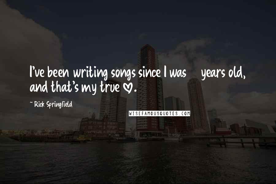 Rick Springfield Quotes: I've been writing songs since I was 14 years old, and that's my true love.