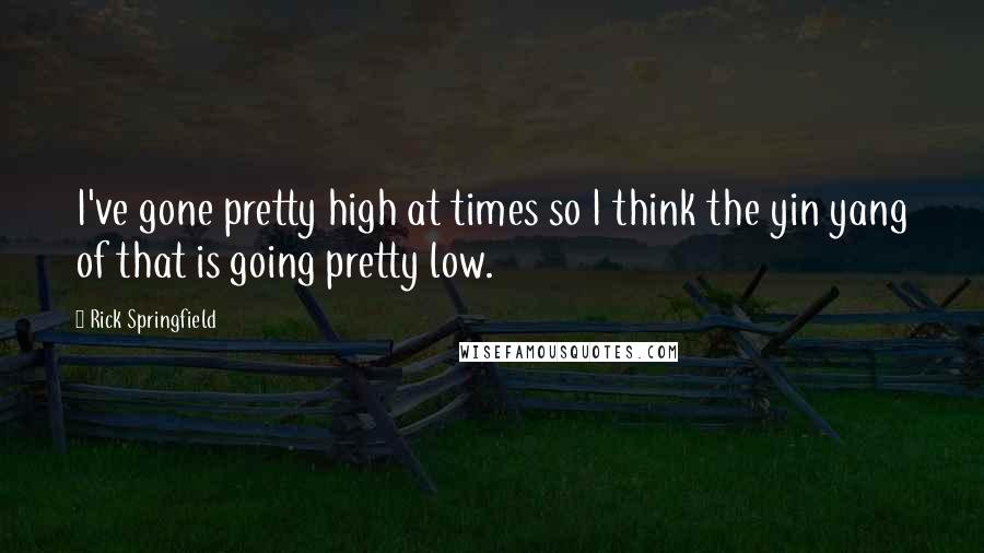 Rick Springfield Quotes: I've gone pretty high at times so I think the yin yang of that is going pretty low.