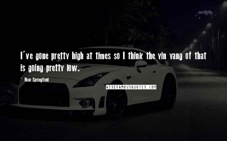 Rick Springfield Quotes: I've gone pretty high at times so I think the yin yang of that is going pretty low.