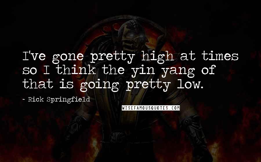 Rick Springfield Quotes: I've gone pretty high at times so I think the yin yang of that is going pretty low.