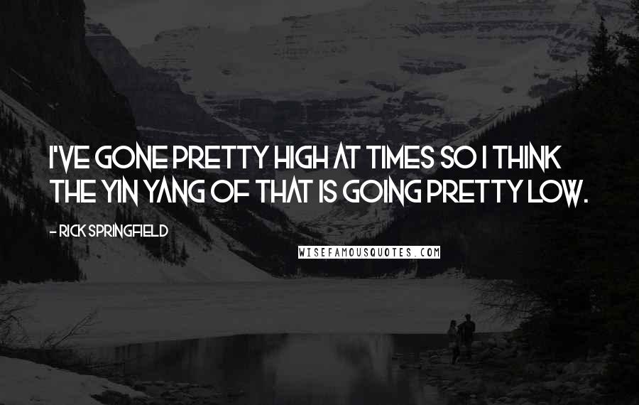 Rick Springfield Quotes: I've gone pretty high at times so I think the yin yang of that is going pretty low.