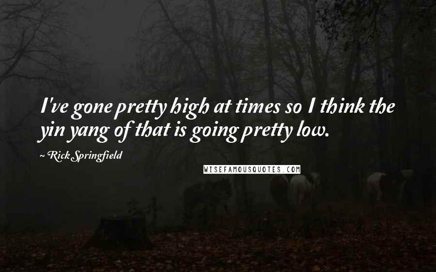 Rick Springfield Quotes: I've gone pretty high at times so I think the yin yang of that is going pretty low.