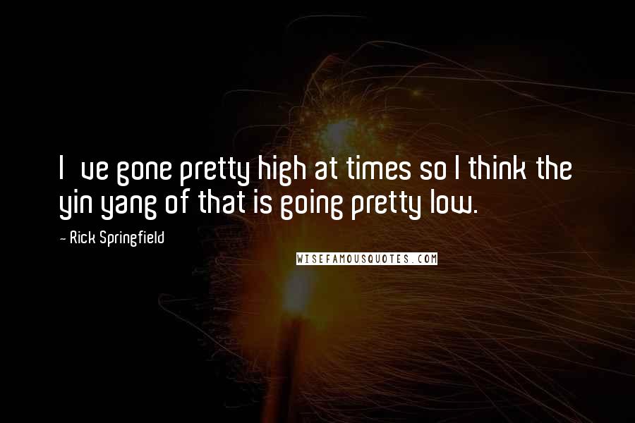 Rick Springfield Quotes: I've gone pretty high at times so I think the yin yang of that is going pretty low.