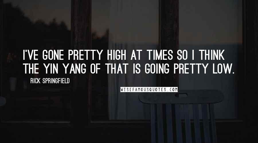 Rick Springfield Quotes: I've gone pretty high at times so I think the yin yang of that is going pretty low.