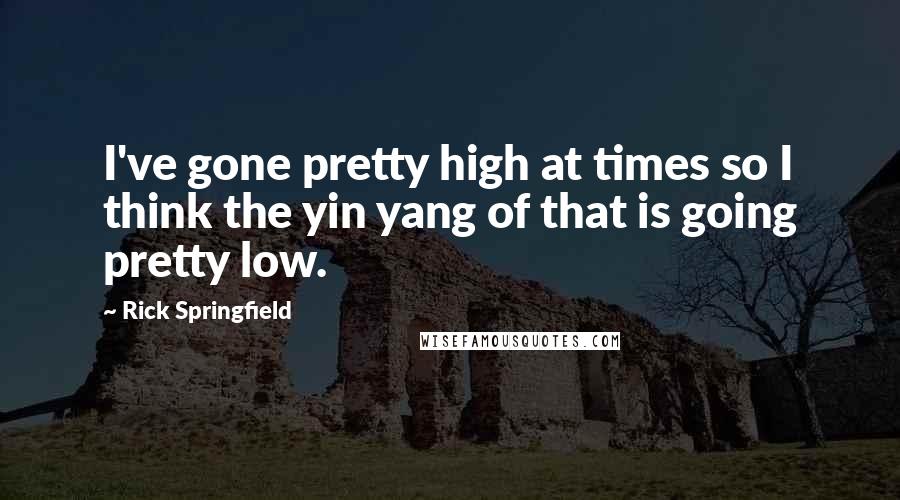 Rick Springfield Quotes: I've gone pretty high at times so I think the yin yang of that is going pretty low.