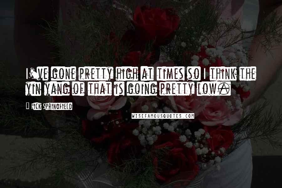 Rick Springfield Quotes: I've gone pretty high at times so I think the yin yang of that is going pretty low.