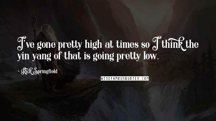 Rick Springfield Quotes: I've gone pretty high at times so I think the yin yang of that is going pretty low.