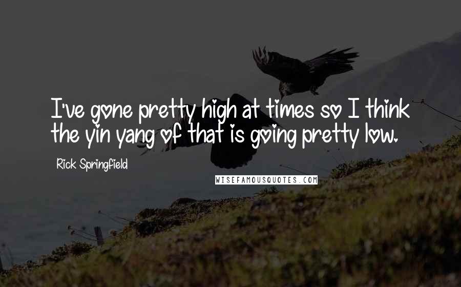 Rick Springfield Quotes: I've gone pretty high at times so I think the yin yang of that is going pretty low.