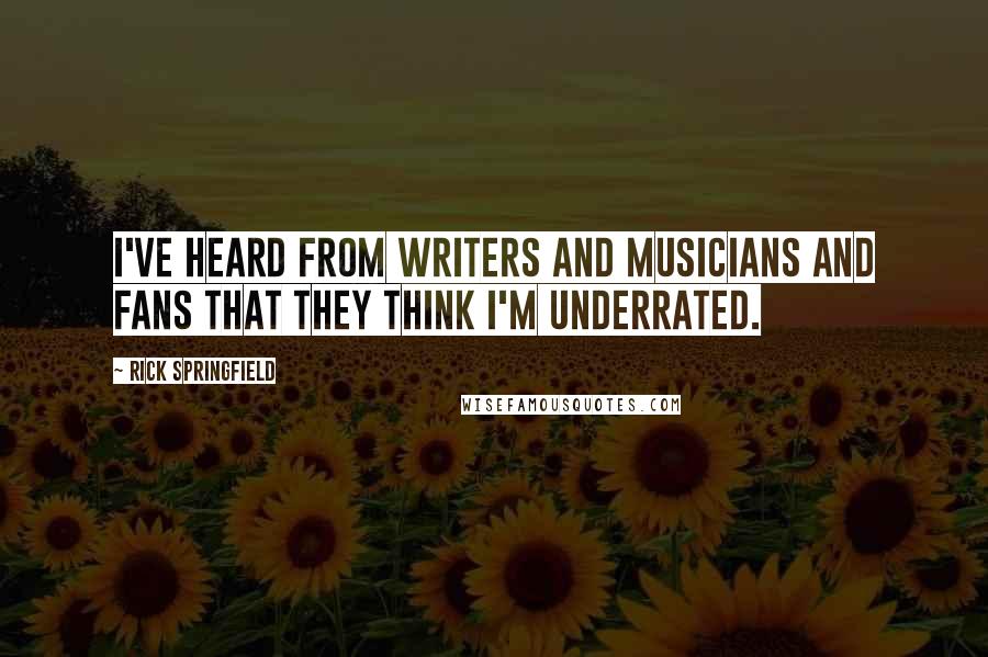 Rick Springfield Quotes: I've heard from writers and musicians and fans that they think I'm underrated.