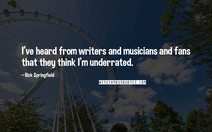 Rick Springfield Quotes: I've heard from writers and musicians and fans that they think I'm underrated.