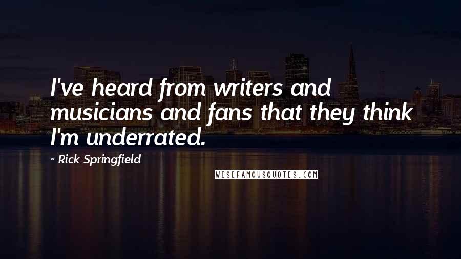 Rick Springfield Quotes: I've heard from writers and musicians and fans that they think I'm underrated.