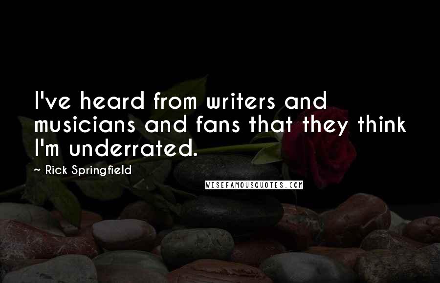 Rick Springfield Quotes: I've heard from writers and musicians and fans that they think I'm underrated.