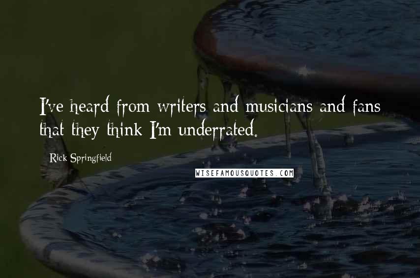 Rick Springfield Quotes: I've heard from writers and musicians and fans that they think I'm underrated.