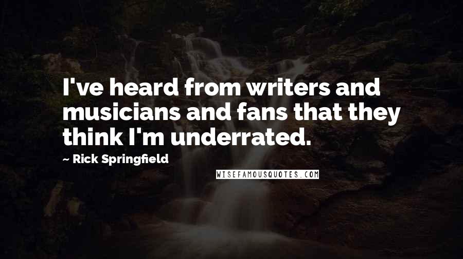 Rick Springfield Quotes: I've heard from writers and musicians and fans that they think I'm underrated.