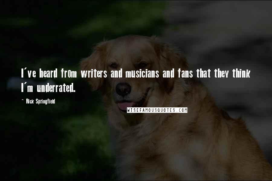 Rick Springfield Quotes: I've heard from writers and musicians and fans that they think I'm underrated.