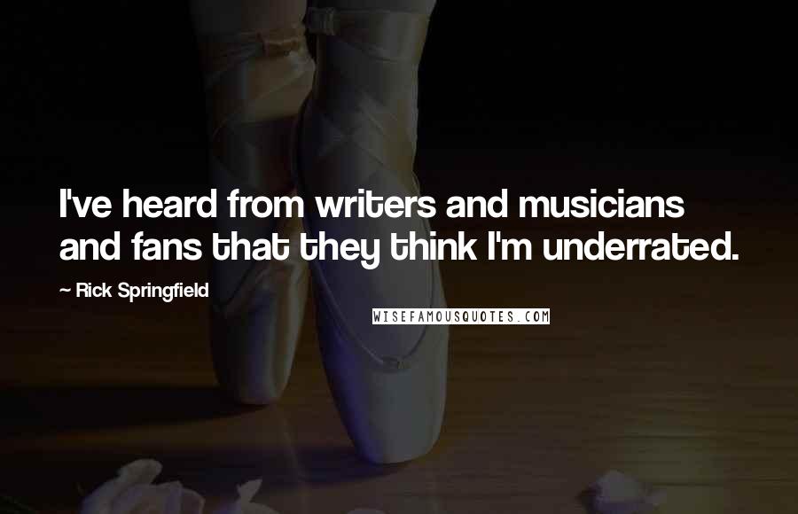 Rick Springfield Quotes: I've heard from writers and musicians and fans that they think I'm underrated.