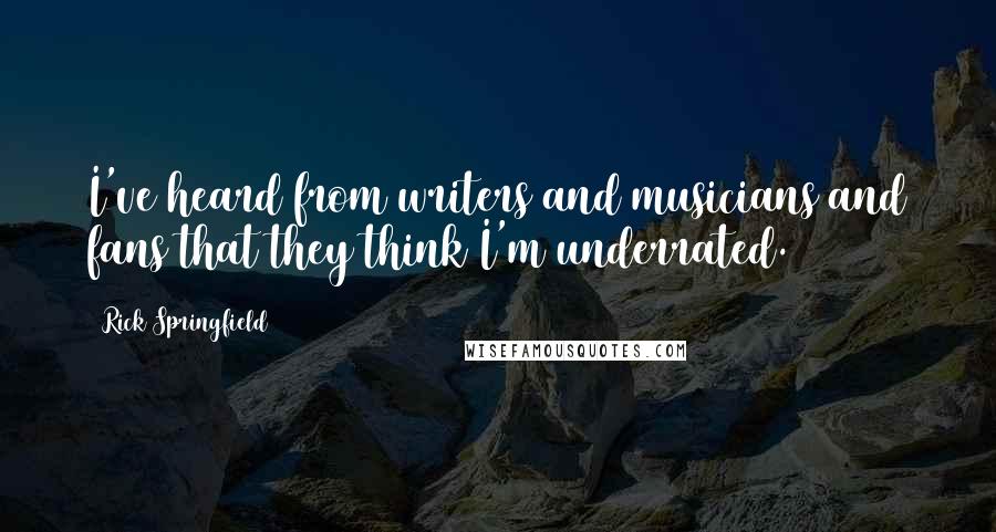 Rick Springfield Quotes: I've heard from writers and musicians and fans that they think I'm underrated.