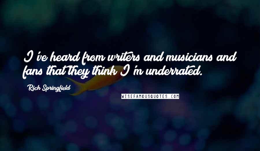 Rick Springfield Quotes: I've heard from writers and musicians and fans that they think I'm underrated.