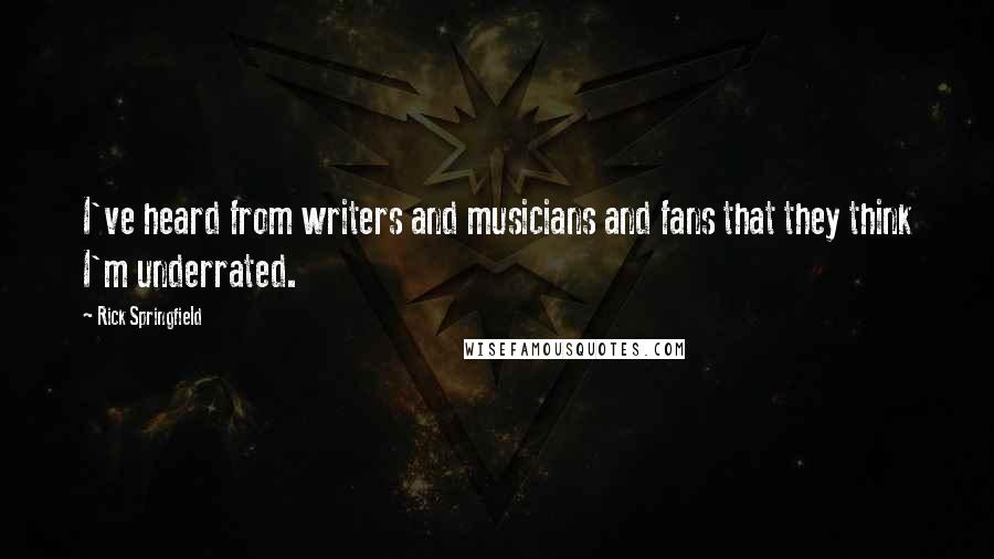 Rick Springfield Quotes: I've heard from writers and musicians and fans that they think I'm underrated.