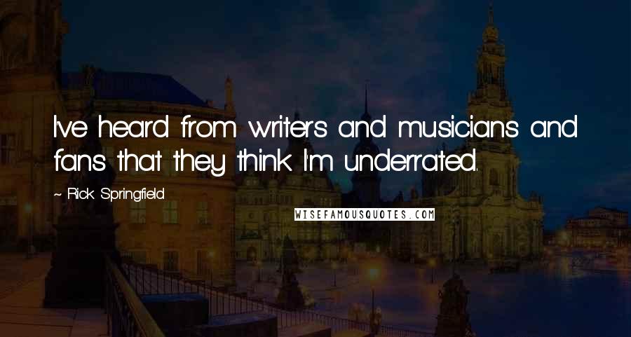 Rick Springfield Quotes: I've heard from writers and musicians and fans that they think I'm underrated.