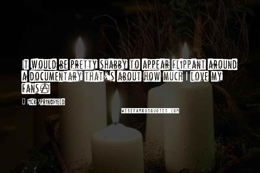 Rick Springfield Quotes: It would be pretty shabby to appear flippant around a documentary that's about how much I love my fans.