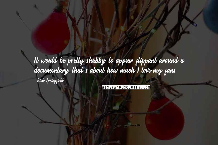 Rick Springfield Quotes: It would be pretty shabby to appear flippant around a documentary that's about how much I love my fans.