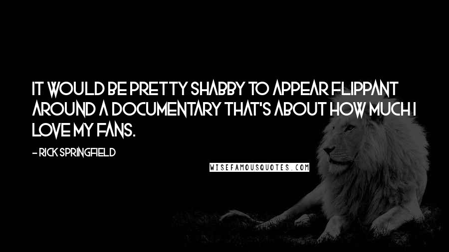 Rick Springfield Quotes: It would be pretty shabby to appear flippant around a documentary that's about how much I love my fans.