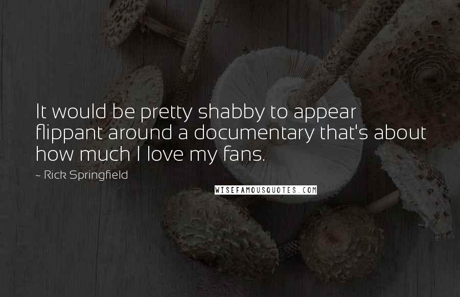 Rick Springfield Quotes: It would be pretty shabby to appear flippant around a documentary that's about how much I love my fans.