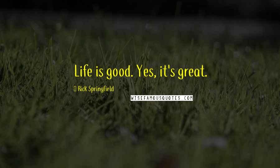 Rick Springfield Quotes: Life is good. Yes, it's great.