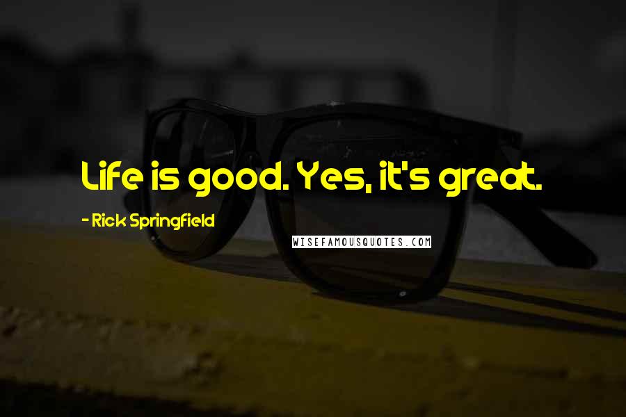 Rick Springfield Quotes: Life is good. Yes, it's great.