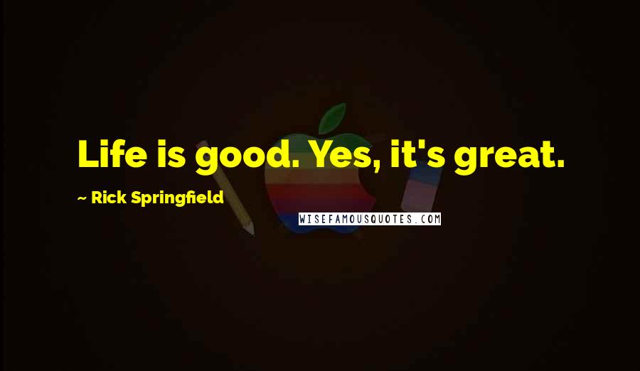 Rick Springfield Quotes: Life is good. Yes, it's great.