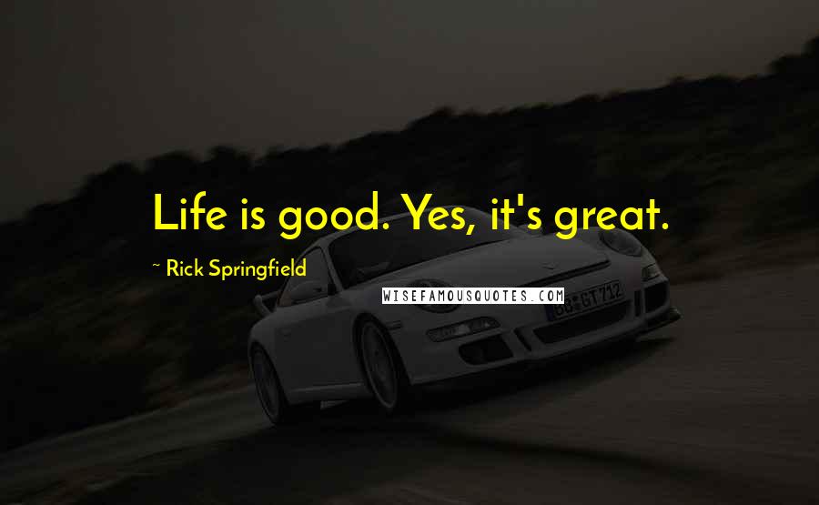 Rick Springfield Quotes: Life is good. Yes, it's great.