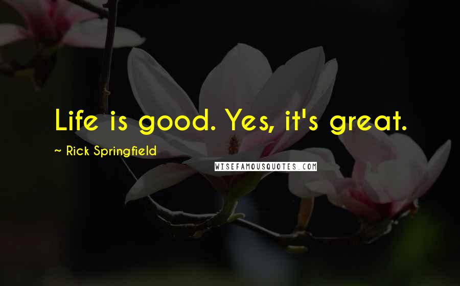 Rick Springfield Quotes: Life is good. Yes, it's great.