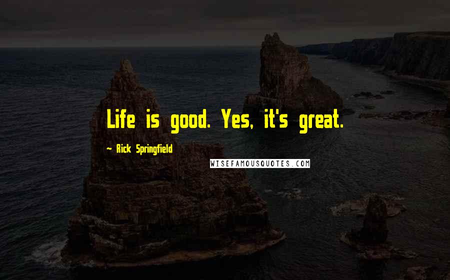 Rick Springfield Quotes: Life is good. Yes, it's great.