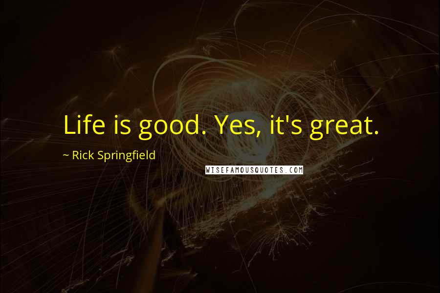 Rick Springfield Quotes: Life is good. Yes, it's great.