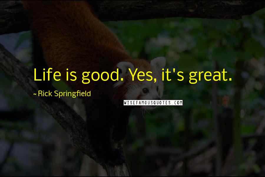 Rick Springfield Quotes: Life is good. Yes, it's great.