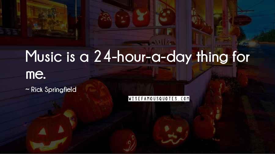 Rick Springfield Quotes: Music is a 24-hour-a-day thing for me.