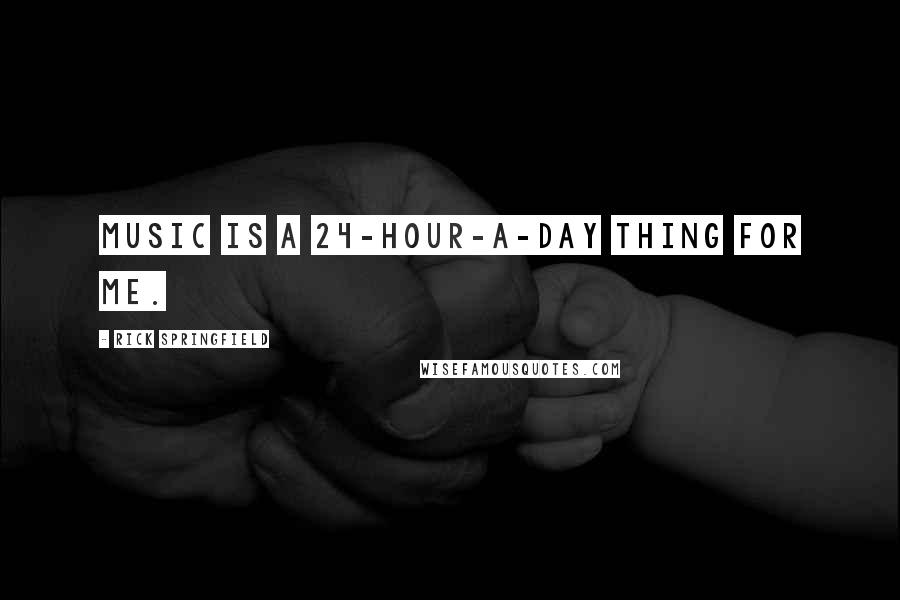 Rick Springfield Quotes: Music is a 24-hour-a-day thing for me.
