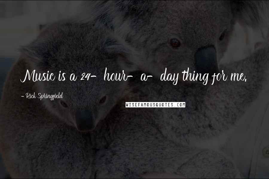Rick Springfield Quotes: Music is a 24-hour-a-day thing for me.