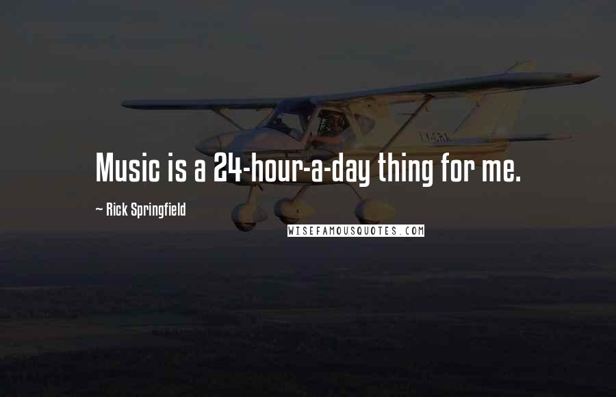 Rick Springfield Quotes: Music is a 24-hour-a-day thing for me.