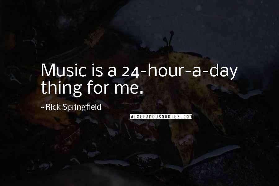 Rick Springfield Quotes: Music is a 24-hour-a-day thing for me.
