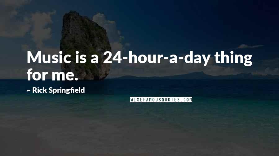 Rick Springfield Quotes: Music is a 24-hour-a-day thing for me.