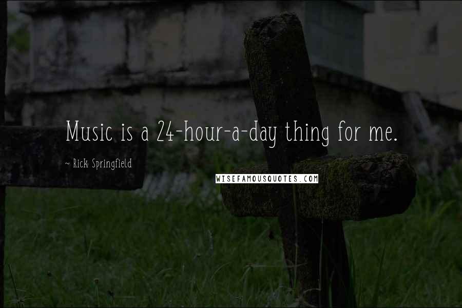 Rick Springfield Quotes: Music is a 24-hour-a-day thing for me.
