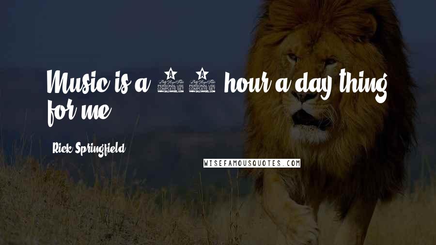 Rick Springfield Quotes: Music is a 24-hour-a-day thing for me.