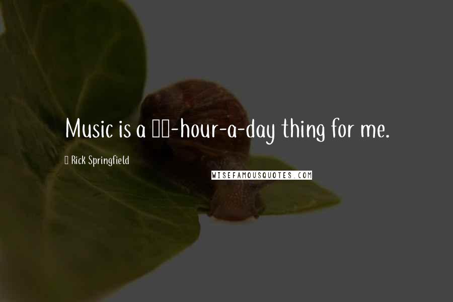 Rick Springfield Quotes: Music is a 24-hour-a-day thing for me.