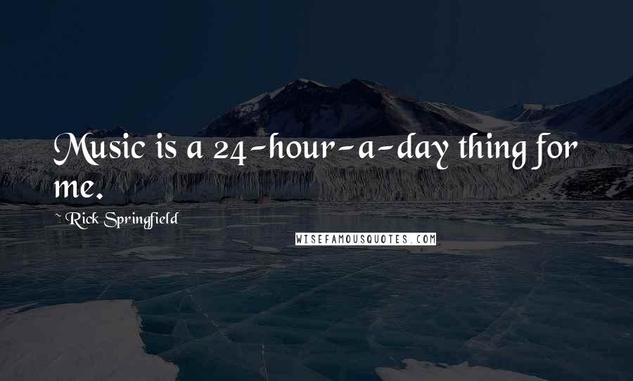 Rick Springfield Quotes: Music is a 24-hour-a-day thing for me.